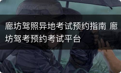 廊坊驾照异地考试预约指南 廊坊驾考预约考试平台