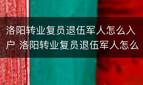洛阳转业复员退伍军人怎么入户 洛阳转业复员退伍军人怎么入户到郑州