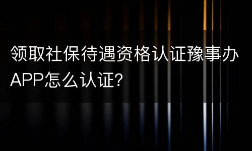 领取社保待遇资格认证豫事办APP怎么认证？
