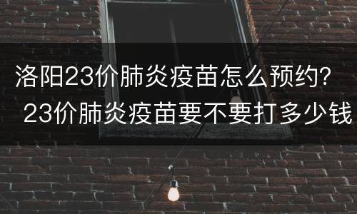 洛阳23价肺炎疫苗怎么预约？ 23价肺炎疫苗要不要打多少钱