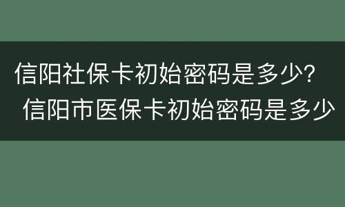 信阳社保卡初始密码是多少？ 信阳市医保卡初始密码是多少