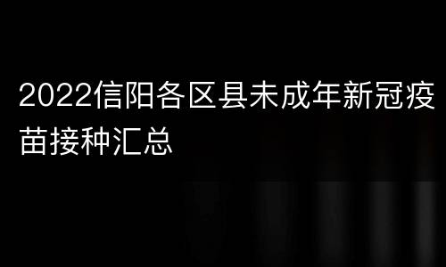 2022信阳各区县未成年新冠疫苗接种汇总