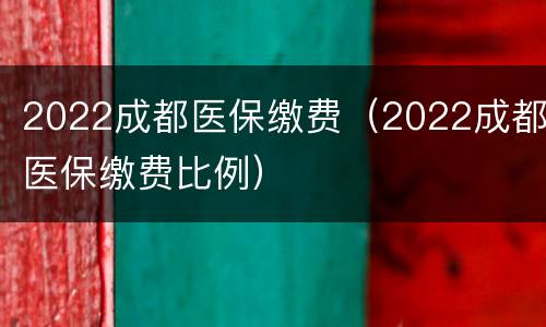 2022成都医保缴费（2022成都医保缴费比例）