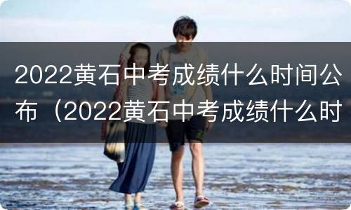 2022黄石中考成绩什么时间公布（2022黄石中考成绩什么时间公布啊）