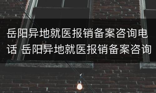 岳阳异地就医报销备案咨询电话 岳阳异地就医报销备案咨询电话号码
