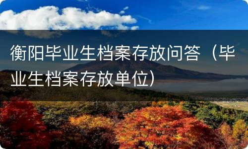 衡阳毕业生档案存放问答（毕业生档案存放单位）