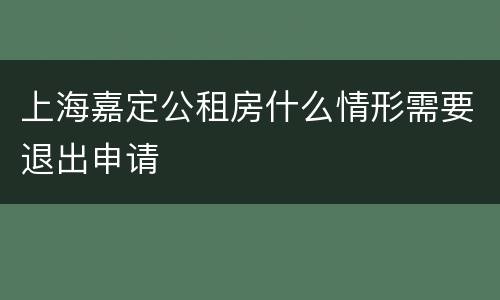 上海嘉定公租房什么情形需要退出申请