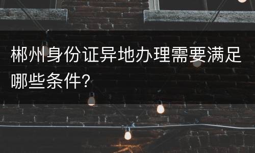 郴州身份证异地办理需要满足哪些条件？