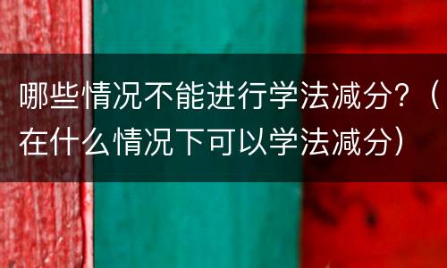 哪些情况不能进行学法减分?（在什么情况下可以学法减分）
