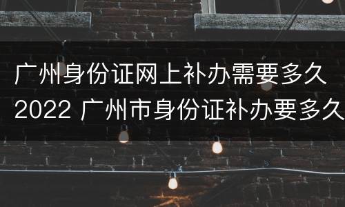 广州身份证网上补办需要多久2022 广州市身份证补办要多久