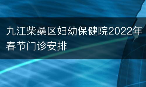 九江柴桑区妇幼保健院2022年春节门诊安排
