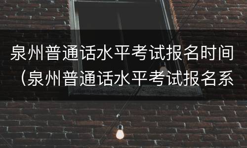 泉州普通话水平考试报名时间（泉州普通话水平考试报名系统）