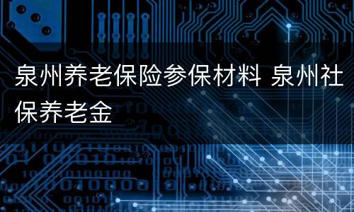 泉州养老保险参保材料 泉州社保养老金