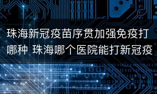 珠海新冠疫苗序贯加强免疫打哪种 珠海哪个医院能打新冠疫苗