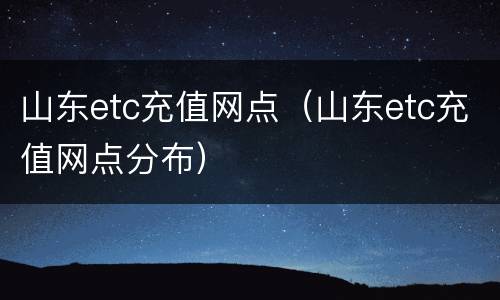 山东etc充值网点（山东etc充值网点分布）