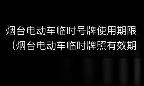 烟台电动车临时号牌使用期限（烟台电动车临时牌照有效期）