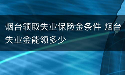 烟台领取失业保险金条件 烟台失业金能领多少