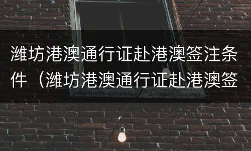 潍坊港澳通行证赴港澳签注条件（潍坊港澳通行证赴港澳签注条件有哪些）