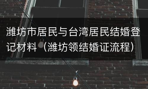 潍坊市居民与台湾居民结婚登记材料（潍坊领结婚证流程）