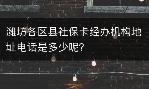 潍坊各区县社保卡经办机构地址电话是多少呢？