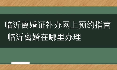 临沂离婚证补办网上预约指南 临沂离婚在哪里办理
