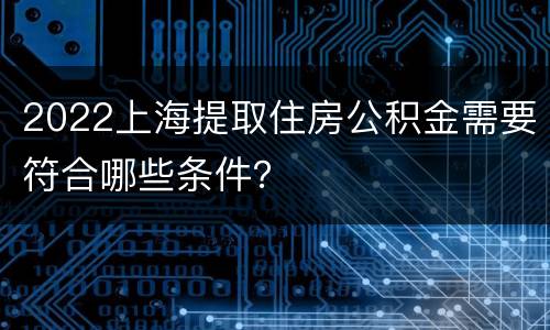 2022上海提取住房公积金需要符合哪些条件？