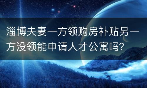 淄博夫妻一方领购房补贴另一方没领能申请人才公寓吗？