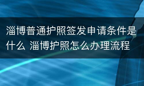 淄博普通护照签发申请条件是什么 淄博护照怎么办理流程