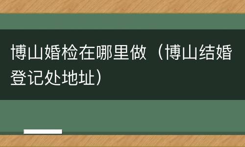 博山婚检在哪里做（博山结婚登记处地址）