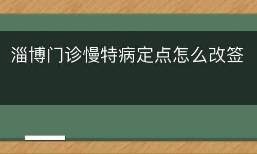 淄博门诊慢特病定点怎么改签