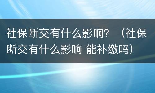 社保断交有什么影响？（社保断交有什么影响 能补缴吗）