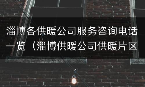 淄博各供暖公司服务咨询电话一览（淄博供暖公司供暖片区）