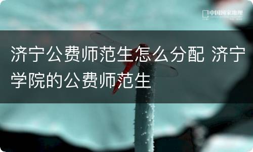 济宁公费师范生怎么分配 济宁学院的公费师范生