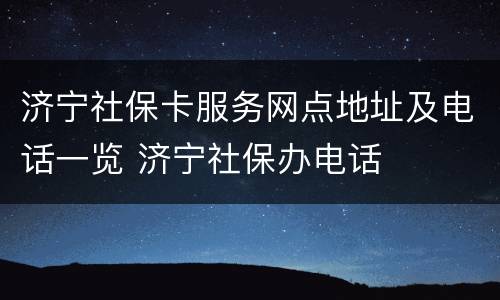 济宁社保卡服务网点地址及电话一览 济宁社保办电话