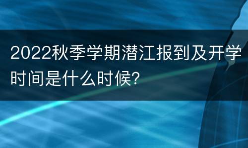 2022秋季学期潜江报到及开学时间是什么时候？