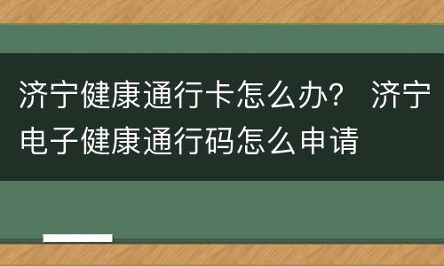 济宁健康通行卡怎么办？ 济宁电子健康通行码怎么申请