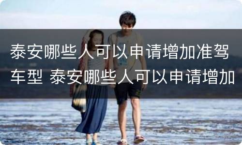 泰安哪些人可以申请增加准驾车型 泰安哪些人可以申请增加准驾车型证