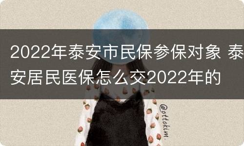 2022年泰安市民保参保对象 泰安居民医保怎么交2022年的