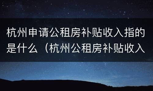 杭州申请公租房补贴收入指的是什么（杭州公租房补贴收入限制）