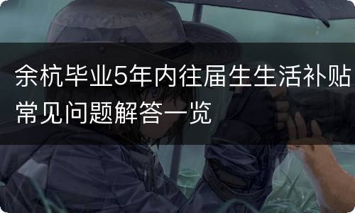 余杭毕业5年内往届生生活补贴常见问题解答一览