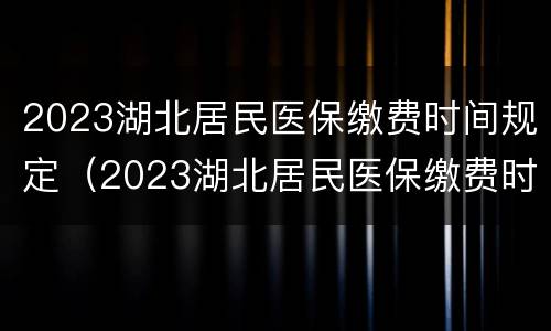2023湖北居民医保缴费时间规定（2023湖北居民医保缴费时间规定表）
