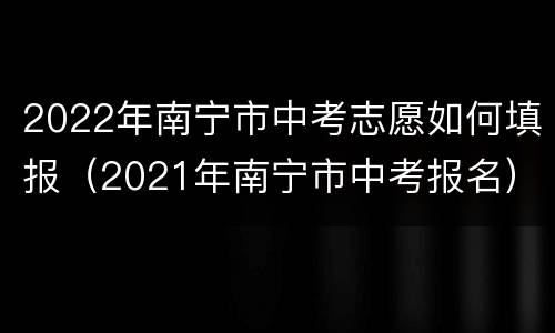 2022年南宁市中考志愿如何填报（2021年南宁市中考报名）