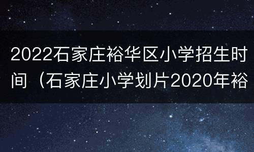 2022石家庄裕华区小学招生时间（石家庄小学划片2020年裕华区）