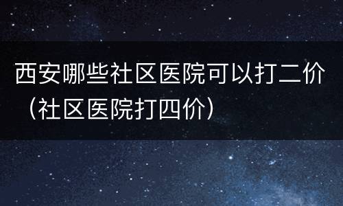 西安哪些社区医院可以打二价（社区医院打四价）