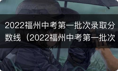 2022福州中考第一批次录取分数线（2022福州中考第一批次录取分数线公布）