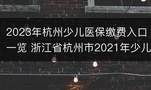 2023年杭州少儿医保缴费入口一览 浙江省杭州市2021年少儿医保缴费
