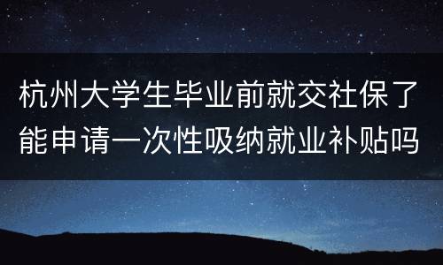 杭州大学生毕业前就交社保了能申请一次性吸纳就业补贴吗？