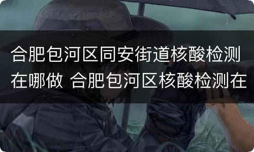 合肥包河区同安街道核酸检测在哪做 合肥包河区核酸检测在哪里可以做