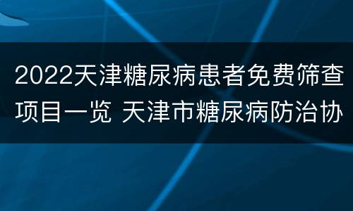 2022天津糖尿病患者免费筛查项目一览 天津市糖尿病防治协会