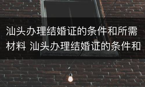 汕头办理结婚证的条件和所需材料 汕头办理结婚证的条件和所需材料有哪些